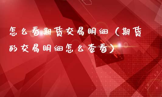 怎么看期货交易明细（期货的交易明细怎么查看） (https://www.njaxzs.com/) 期货直播间 第1张