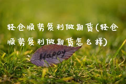 轻仓顺势复利做期货(轻仓顺势复利做期货怎么样) (https://www.njaxzs.com/) 期货开户 第1张