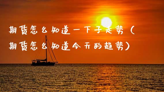 期货怎么知道一下子走势（期货怎么知道今天的趋势） (https://www.njaxzs.com/) 期货直播间 第1张