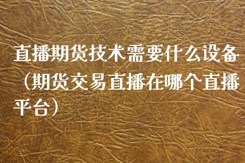 直播期货技术需要什么设备（期货交易直播在哪个直播平台） (https://www.njaxzs.com/) 期货直播间 第1张