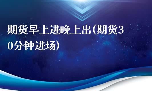 期货早上进晚上出(期货30分钟进场) (https://www.njaxzs.com/) 期货开户 第1张