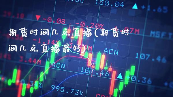 期货时间几点直播(期货时间几点直播最好) (https://www.njaxzs.com/) 期货直播间 第1张
