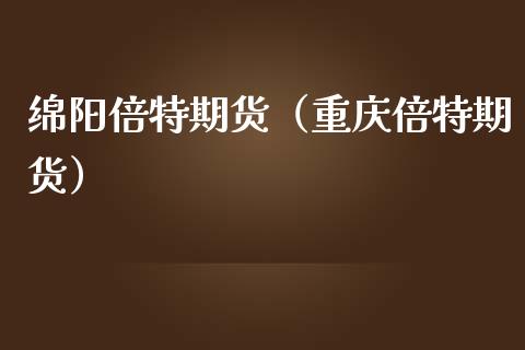 绵阳倍特期货（重庆倍特期货） (https://www.njaxzs.com/) 期货直播间 第1张