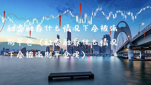 融资融券什么情况下会被强制平仓（融资融券什么情况下会被强制平仓呢） (https://www.njaxzs.com/) 内盘期货 第1张