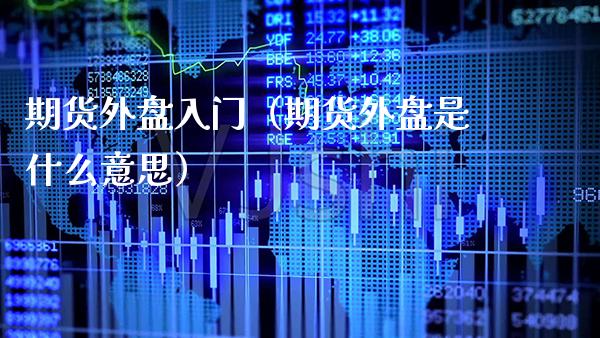 期货外盘入门（期货外盘是什么意思） (https://www.njaxzs.com/) 期货直播间 第1张