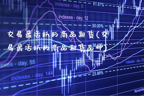 交易最活跃的商品期货(交易最活跃的商品期货品种) (https://www.njaxzs.com/) 内盘期货 第1张