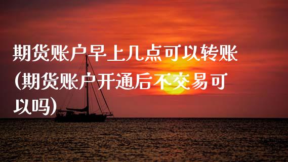 期货账户早上几点可以转账(期货账户开通后不交易可以吗) (https://www.njaxzs.com/) 期货行情 第1张