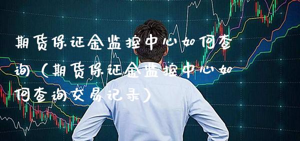 期货保证金监控中心如何查询（期货保证金监控中心如何查询交易记录） (https://www.njaxzs.com/) 内盘期货 第1张