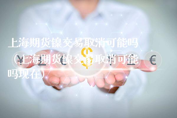 上海期货镍交易取消可能吗（上海期货镍交易取消可能吗现在） (https://www.njaxzs.com/) 黄金期货 第1张