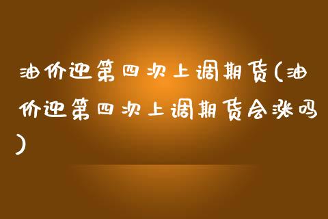 油价迎第四次上调期货(油价迎第四次上调期货会涨吗) (https://www.njaxzs.com/) 期货直播间 第1张