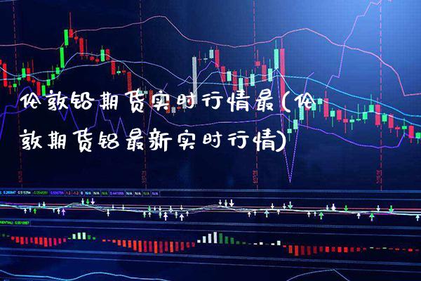 伦敦铅期货实时行情最(伦敦期货铝最新实时行情) (https://www.njaxzs.com/) 期货行情 第1张