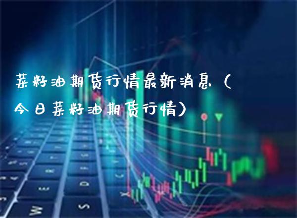 菜籽油期货行情最新消息（今日菜籽油期货行情） (https://www.njaxzs.com/) 内盘期货 第1张
