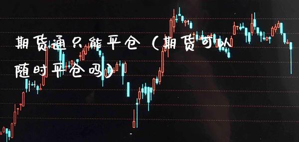 期货通只能平仓（期货可以随时平仓吗） (https://www.njaxzs.com/) 期货直播间 第1张
