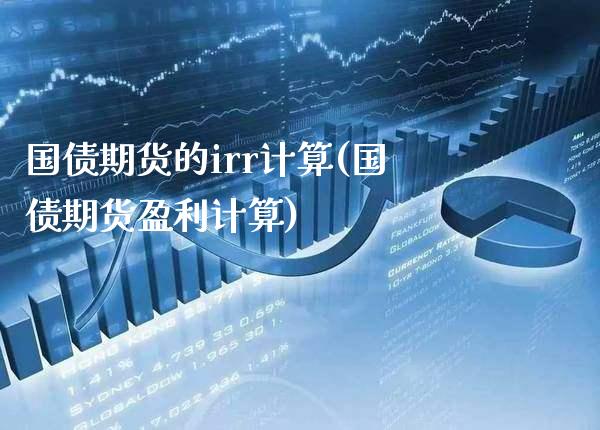 国债期货的irr计算(国债期货盈利计算) 期货开户 第1张-爱新财经 国债期货的irr计算(国债期货盈利计算) (https://www.njaxzs.com/) 期货开户 第1张