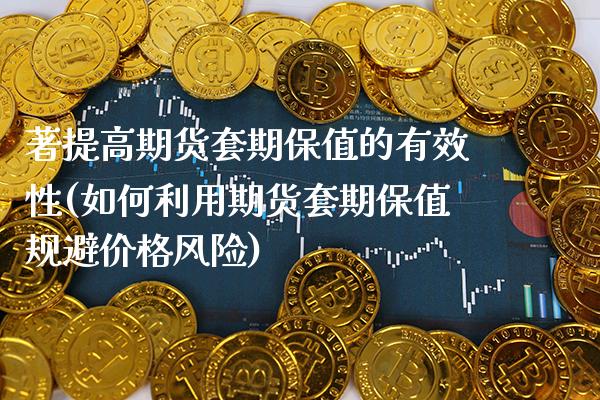著提高期货套期保值的有效性(如何利用期货套期保值规避价格风险) (https://www.njaxzs.com/) 期货开户 第1张