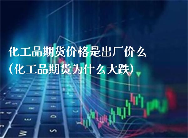 化工品期货价格是出厂价么(化工品期货为什么大跌) (https://www.njaxzs.com/) 期货投资 第1张
