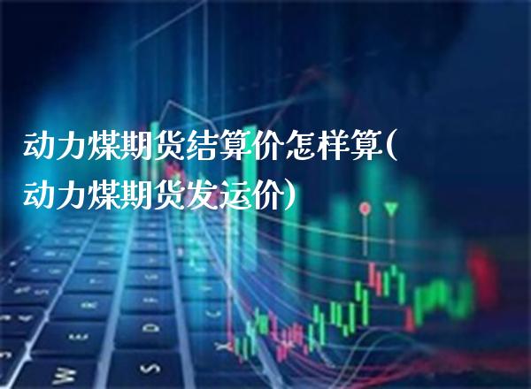 动力煤期货结算价怎样算(动力煤期货发运价) (https://www.njaxzs.com/) 内盘期货 第1张