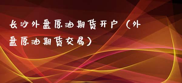 长沙外盘原油期货开户（外盘原油期货交易） (https://www.njaxzs.com/) 内盘期货 第1张