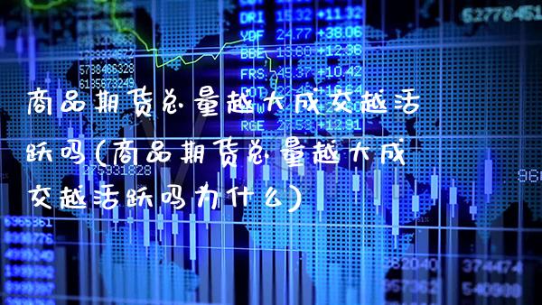 商品期货总量越大成交越活跃吗(商品期货总量越大成交越活跃吗为什么) (https://www.njaxzs.com/) 原油期货 第1张