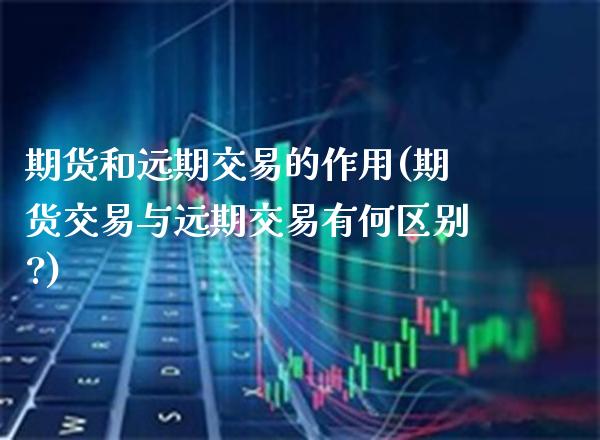 期货和远期交易的作用(期货交易与远期交易有何区别?) (https://www.njaxzs.com/) 原油期货 第1张