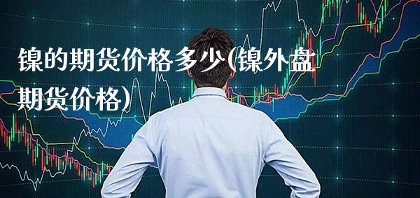 镍的期货价格多少(镍外盘期货价格) (https://www.njaxzs.com/) 原油期货 第1张