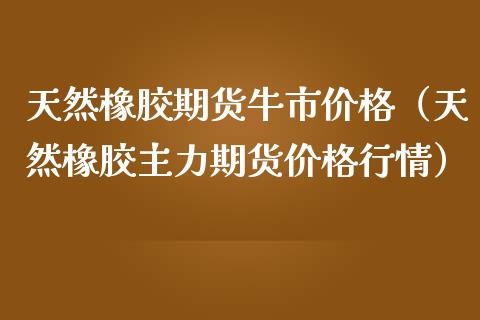 天然橡胶期货牛市（天然橡胶主力期货行情） (https://www.njaxzs.com/) 期货直播间 第1张