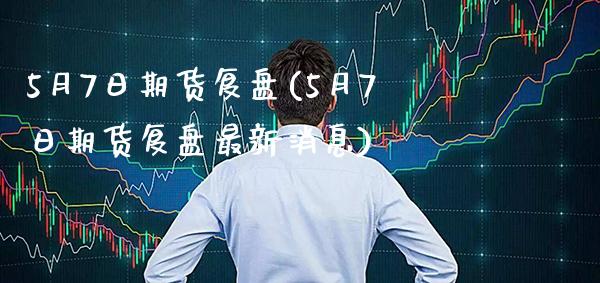 5月7日期货复盘(5月7日期货复盘最新消息) (https://www.njaxzs.com/) 期货直播间 第1张