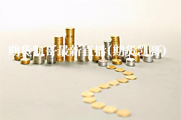 期货凯哥最新直播(期货凯哥) (https://www.njaxzs.com/) 期货行情 第1张