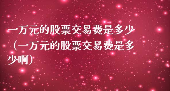 一万元的股票交易费是多少（一万元的股票交易费是多少啊） (https://www.njaxzs.com/) 期货直播间 第1张