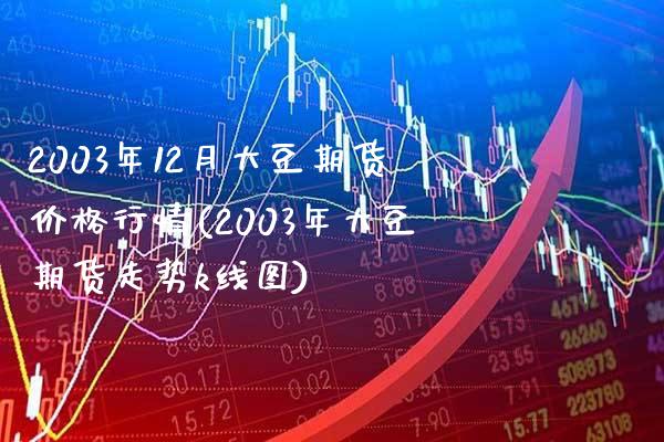 2003年12月大豆期货价格行情(2003年大豆期货走势k线图) (https://www.njaxzs.com/) 期货开户 第1张