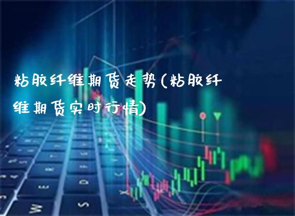 粘胶纤维期货走势(粘胶纤维期货实时行情) (https://www.njaxzs.com/) 原油期货 第1张