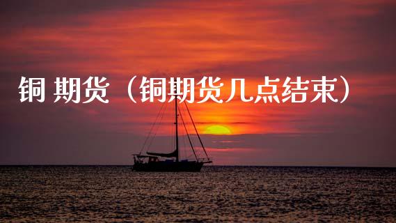 铜 期货（铜期货几点结束） (https://www.njaxzs.com/) 原油期货 第1张