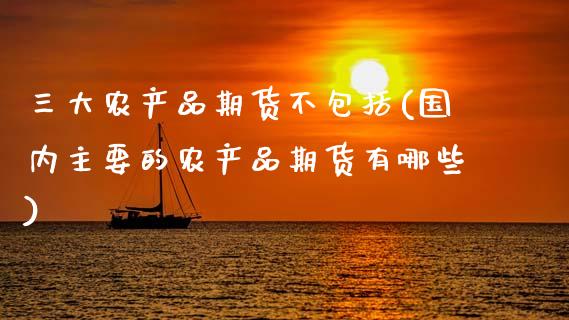 三大农产品期货不包括(国内主要的农产品期货有哪些) (https://www.njaxzs.com/) 黄金期货 第1张