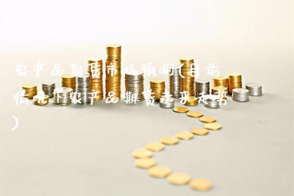 农产品期货市场预测(目前情况下农产品期货未来走势) (https://www.njaxzs.com/) 期货直播间 第1张