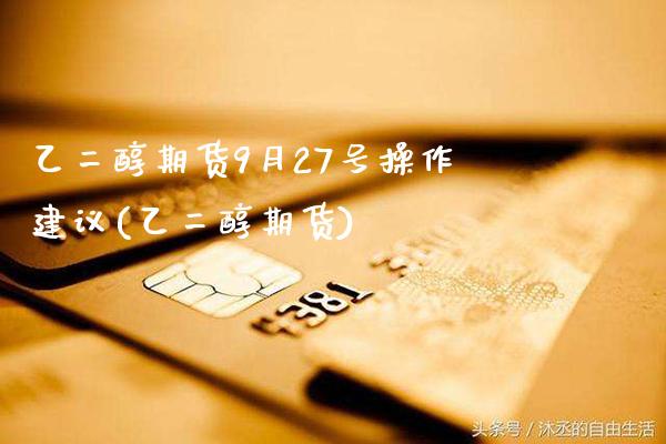 乙二醇期货9月27号操作建议(乙二醇期货) (https://www.njaxzs.com/) 期货直播间 第1张