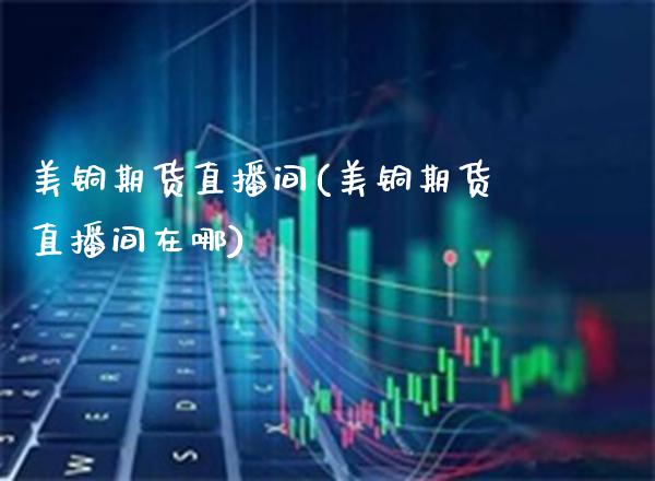 美铜期货直播间(美铜期货直播间在哪) (https://www.njaxzs.com/) 期货投资 第1张