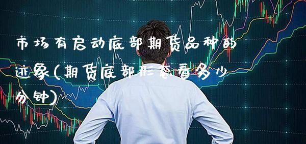 市场有启动底部期货品种的迹象(期货底部形态看多少分钟) 期货直播间 第1张-爱新财经 市场有启动底部期货品种的迹象(期货底部形态看多少分钟) (https://www.njaxzs.com/) 期货直播间 第1张
