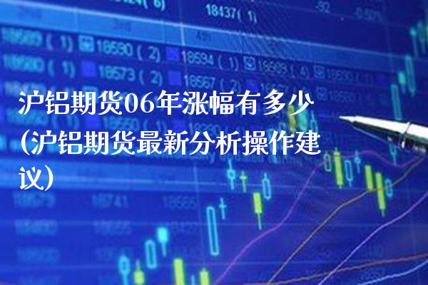 沪铝期货06年涨幅有多少(沪铝期货最新分析操作建议) (https://www.njaxzs.com/) 期货投资 第1张