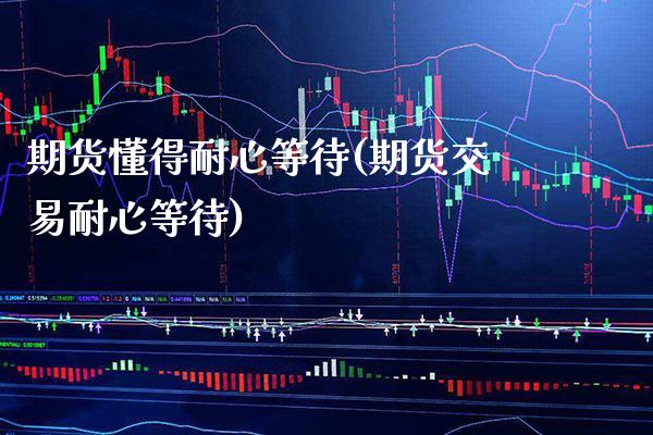 期货懂得耐心等待(期货交易耐心等待) (https://www.njaxzs.com/) 期货行情 第1张