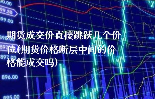 期货成交价直接跳跃几个价位(期货价格断层中间的价格能成交吗) (https://www.njaxzs.com/) 黄金期货 第1张