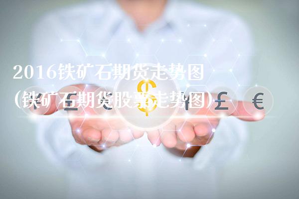2016铁矿石期货走势图(铁矿石期货股票走势图) (https://www.njaxzs.com/) 期货行情 第1张
