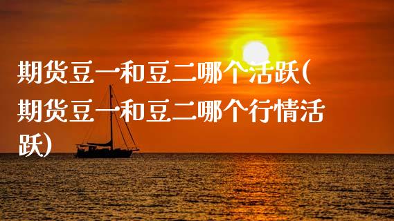 期货豆一和豆二哪个活跃(期货豆一和豆二哪个行情活跃) (https://www.njaxzs.com/) 期货直播间 第1张