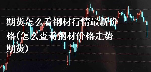 期货怎么看钢材行情最新价格(怎么查看钢材价格走势期货) 黄金期货 第1张-爱新财经 期货怎么看钢材行情最新价格(怎么查看钢材价格走势期货) (https://www.njaxzs.com/) 黄金期货 第1张