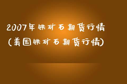 2007年铁矿石期货行情(美国铁矿石期货行情) (https://www.njaxzs.com/) 黄金期货 第1张