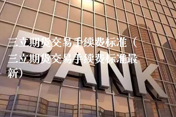 三立期货交易手续费标准（三立期货交易手续费标准最新） (https://www.njaxzs.com/) 期货行情 第1张
