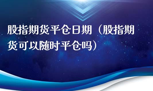 股指期货平仓日期（股指期货可以随时平仓吗） (https://www.njaxzs.com/) 内盘期货 第1张