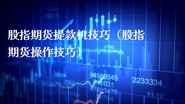 股指期货提款机技巧（股指期货操作技巧） (https://www.njaxzs.com/) 期货行情 第1张