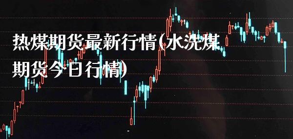 热煤期货最新行情(水洗煤期货今日行情) (https://www.njaxzs.com/) 期货开户 第1张