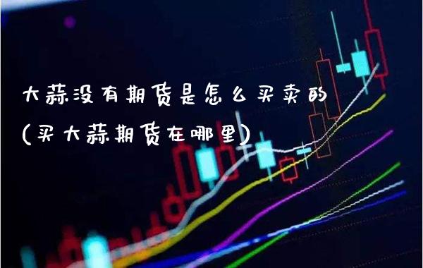 大蒜没有期货是怎么买卖的(买大蒜期货在哪里) (https://www.njaxzs.com/) 期货开户 第1张