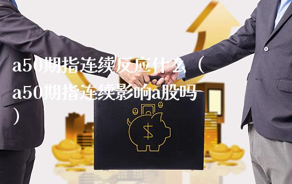 a50期指连续反应什么（a50期指连续影响a股吗） (https://www.njaxzs.com/) 黄金期货 第1张